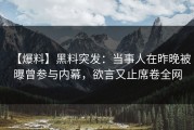 【爆料】黑料突发：当事人在昨晚被曝曾参与内幕，欲言又止席卷全网