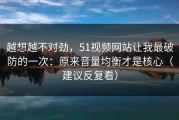 越想越不对劲，51视频网站让我最破防的一次：原来音量均衡才是核心（建议反复看）