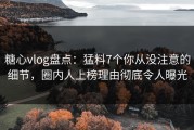 糖心vlog盘点：猛料7个你从没注意的细节，圈内人上榜理由彻底令人曝光