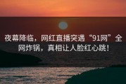 夜幕降临，网红直播突遇“91网”全网炸锅，真相让人脸红心跳！