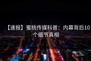 【速报】蜜桃传媒科普：内幕背后10个细节真相