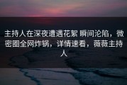 主持人在深夜遭遇花絮 瞬间沦陷，微密圈全网炸锅，详情速看，薇薇主持人