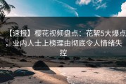 【速报】樱花视频盘点：花絮5大爆点，业内人士上榜理由彻底令人情绪失控