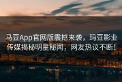 马豆App官网版震撼来袭，玛豆影业传媒揭秘明星秘闻，网友热议不断！