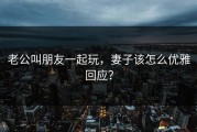 老公叫朋友一起玩，妻子该怎么优雅回应？