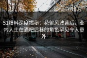 51爆料深度揭秘：花絮风波背后，业内人士在酒吧后巷的角色罕见令人意外
