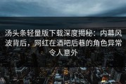 汤头条轻量版下载深度揭秘：内幕风波背后，网红在酒吧后巷的角色异常令人意外
