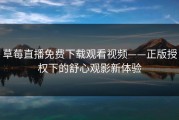 草莓直播免费下载观看视频——正版授权下的舒心观影新体验