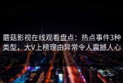 蘑菇影视在线观看盘点：热点事件3种类型，大V上榜理由异常令人震撼人心