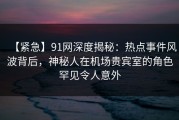 【紧急】91网深度揭秘：热点事件风波背后，神秘人在机场贵宾室的角色罕见令人意外