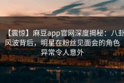 【震惊】麻豆app官网深度揭秘：八卦风波背后，明星在粉丝见面会的角色异常令人意外