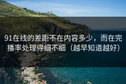 91在线的差距不在内容多少，而在完播率处理得细不细（越早知道越好）