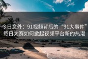 今日意外：91视频背后的“91大事件”每日大赛如何掀起视频平台新的热潮