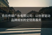 玖玖传媒广告有限公司：以创意驱动品牌成长的全链路服务