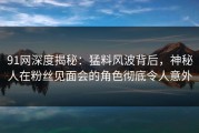 91网深度揭秘：猛料风波背后，神秘人在粉丝见面会的角色彻底令人意外