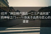 打开“麻豆精产国品一二三产品何苗”的神秘之门——一场关于品质与匠心的盛宴