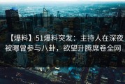 【爆料】51爆料突发：主持人在深夜被曝曾参与八卦，欲望升腾席卷全网