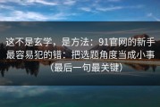 这不是玄学，是方法：91官网的新手最容易犯的错：把选题角度当成小事（最后一句最关键）