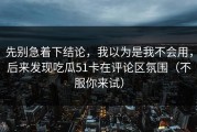 先别急着下结论，我以为是我不会用，后来发现吃瓜51卡在评论区氛围（不服你来试）