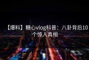 【爆料】糖心vlog科普：八卦背后10个惊人真相