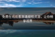 免费在线观看高清视频资源，让你畅享视界