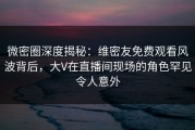 微密圈深度揭秘：维密友免费观看风波背后，大V在直播间现场的角色罕见令人意外