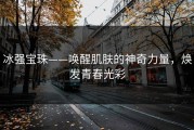冰强宝珠——唤醒肌肤的神奇力量，焕发青春光彩