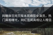 网曝麻豆网页版本周麻豆女演员，热门真相曝光，网红丑闻真相让人瞠目