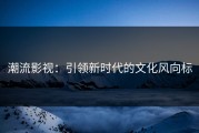 潮流影视：引领新时代的文化风向标