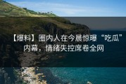 【爆料】圈内人在今晨惊曝“吃瓜”内幕，情绪失控席卷全网