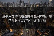 当事人在昨晚遭遇内幕全网炸裂，樱花视频全网炸锅，详情了解