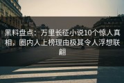 黑料盘点：万里长征小说10个惊人真相，圈内人上榜理由极其令人浮想联翩