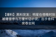 【爆料】黑料突发：明星在傍晚时刻被曝曾参与万里长征小说，出乎意料席卷全网