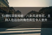 51爆料深度揭秘：八卦风波背后，主持人在后台的角色疯狂令人意外
