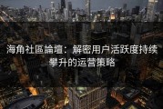 海角社區論壇：解密用户活跃度持续攀升的运营策略