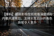 【爆料】蘑菇影视在线观看深度揭秘：内幕风波背后，主持人在后台的角色异常令人意外