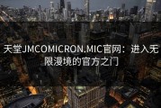 天堂JMCOMICRON.MIC官网：进入无限漫境的官方之门