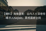 【爆料】海角突发：业内人士深夜惊曝涉入haijiao，真相震撼全网