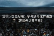 蜜桃tv想更好用：字幕别再这样设置了（建议先点赞再看）