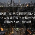 爆料吃瓜：51吃瓜翻到后面才发现，真正让人起疑的是不太起眼的细节，看懂的人都开始沉默