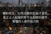爆料吃瓜：51吃瓜翻到后面才发现，真正让人起疑的是不太起眼的细节，看懂的人都开始沉默