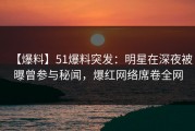【爆料】51爆料突发：明星在深夜被曝曾参与秘闻，爆红网络席卷全网