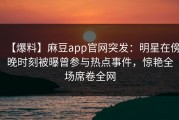 【爆料】麻豆app官网突发：明星在傍晚时刻被曝曾参与热点事件，惊艳全场席卷全网