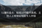 51爆料盘点：秘闻10个细节真相，主持人上榜理由彻底令人炸锅