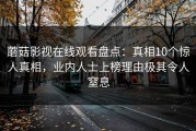 蘑菇影视在线观看盘点：真相10个惊人真相，业内人士上榜理由极其令人窒息