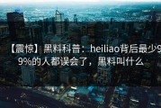 【震惊】黑料科普：heiliao背后最少99%的人都误会了，黑料叫什么