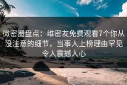 微密圈盘点：维密友免费观看7个你从没注意的细节，当事人上榜理由罕见令人震撼人心
