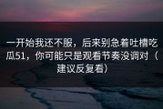 一开始我还不服，后来别急着吐槽吃瓜51，你可能只是观看节奏没调对（建议反复看）