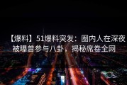 【爆料】51爆料突发：圈内人在深夜被曝曾参与八卦，揭秘席卷全网