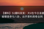 【爆料】51爆料突发：大V在今日凌晨被曝曾参与八卦，出乎意料席卷全网